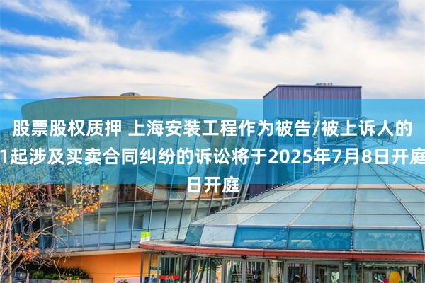 股票股权质押 上海安装工程作为被告/被上诉人的1起涉及买卖合同纠纷的诉讼将于2025年7月8日开庭
