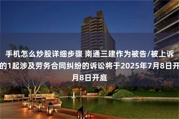 手机怎么炒股详细步骤 南通三建作为被告/被上诉人的1起涉及劳务合同纠纷的诉讼将于2025年7月8日开庭