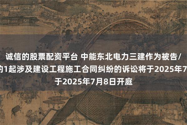 诚信的股票配资平台 中能东北电力三建作为被告/被上诉人的1起涉及建设工程施工合同纠纷的诉讼将于2025年7月8日开庭