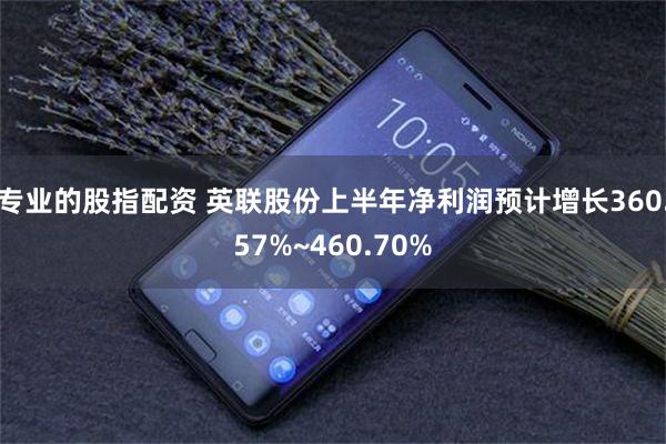专业的股指配资 英联股份上半年净利润预计增长360.57%~460.70%