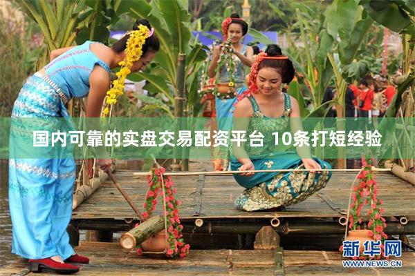 国内可靠的实盘交易配资平台 10条打短经验