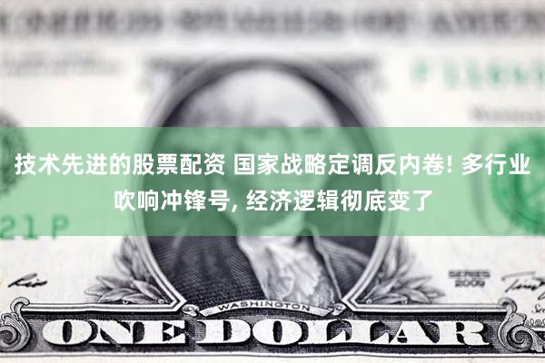 技术先进的股票配资 国家战略定调反内卷! 多行业吹响冲锋号, 经济逻辑彻底变了