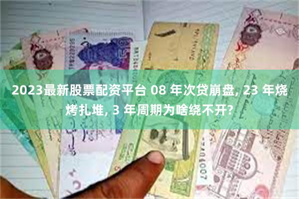2023最新股票配资平台 08 年次贷崩盘, 23 年烧烤扎堆, 3 年周期为啥绕不开?