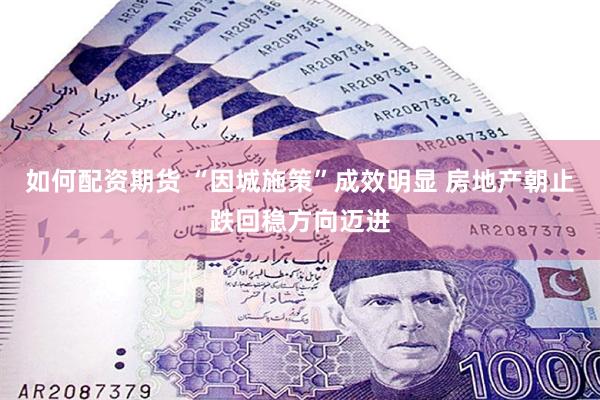 如何配资期货 “因城施策”成效明显 房地产朝止跌回稳方向迈进