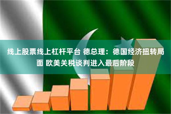 线上股票线上杠杆平台 德总理：德国经济扭转局面 欧美关税谈判进入最后阶段