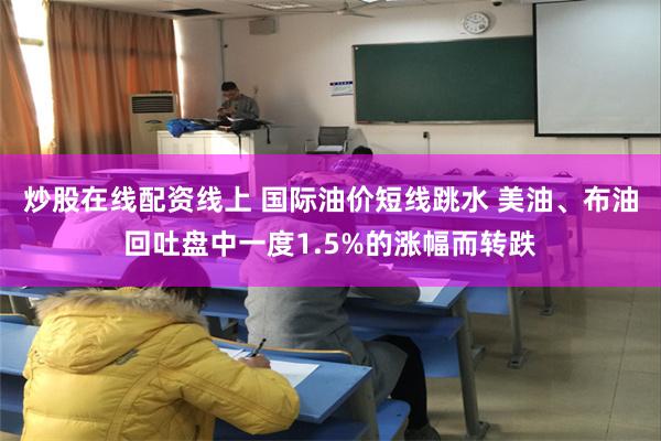 炒股在线配资线上 国际油价短线跳水 美油、布油回吐盘中一度1.5%的涨幅而转跌