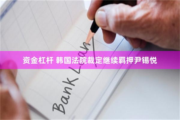 资金杠杆 韩国法院裁定继续羁押尹锡悦