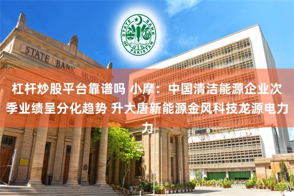 杠杆炒股平台靠谱吗 小摩：中国清洁能源企业次季业绩呈分化趋势 升大唐新能源金风科技龙源电力