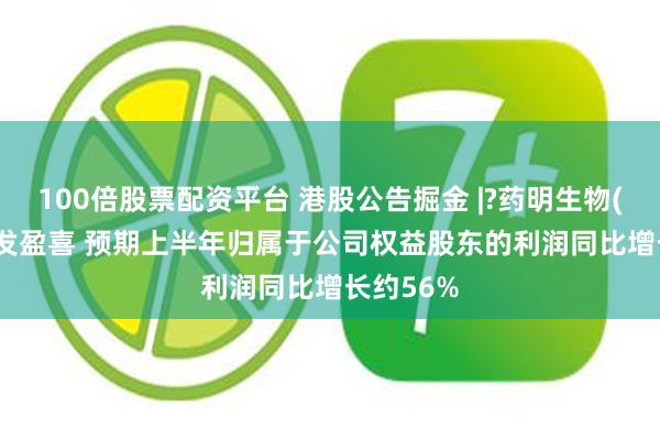 100倍股票配资平台 港股公告掘金 |?药明生物(02269)发盈喜 预期上半年归属于公司权益股东的利润同比增长约56%