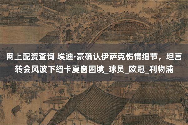 网上配资查询 埃迪·豪确认伊萨克伤情细节，坦言转会风波下纽卡夏窗困境_球员_欧冠_利物浦