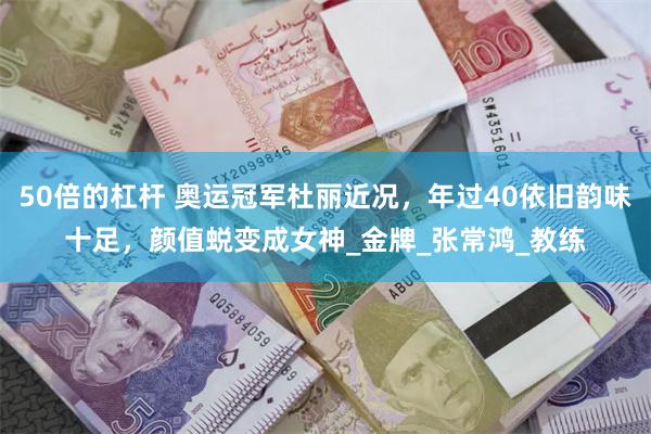 50倍的杠杆 奥运冠军杜丽近况，年过40依旧韵味十足，颜值蜕变成女神_金牌_张常鸿_教练