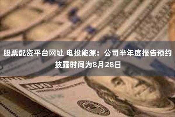 股票配资平台网址 电投能源：公司半年度报告预约披露时间为8月28日