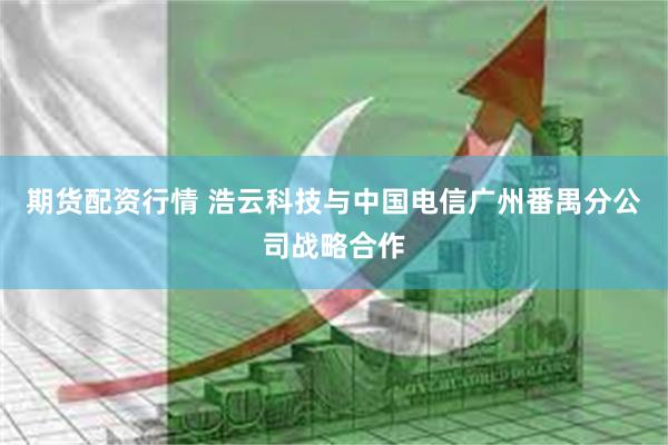 期货配资行情 浩云科技与中国电信广州番禺分公司战略合作