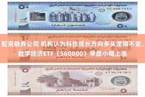 配资融券公司 机构认为科技成长方向多头逻辑不变，数字经济ETF（560800）早盘小幅上涨