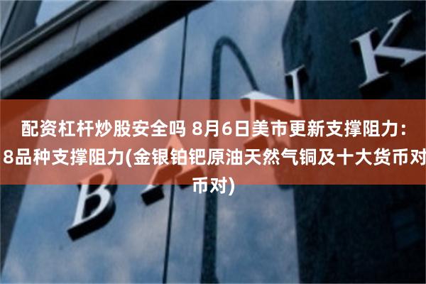 配资杠杆炒股安全吗 8月6日美市更新支撑阻力：18品种支撑阻力(金银铂钯原油天然气铜及十大货币对)