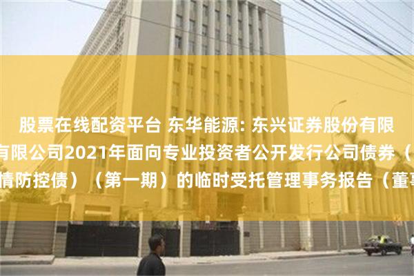 股票在线配资平台 东华能源: 东兴证券股份有限公司关于东华能源股份有限公司2021年面向专业投资者公开发行公司债券（疫情防控债）（第一期）的临时受托管理事务报告（董事会换届及聘任高级管理人员）