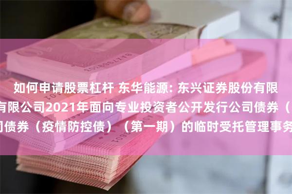 如何申请股票杠杆 东华能源: 东兴证券股份有限公司关于东华能源股份有限公司2021年面向专业投资者公开发行公司债券（疫情防控债）（第一期）的临时受托管理事务报告（撤销监事会）