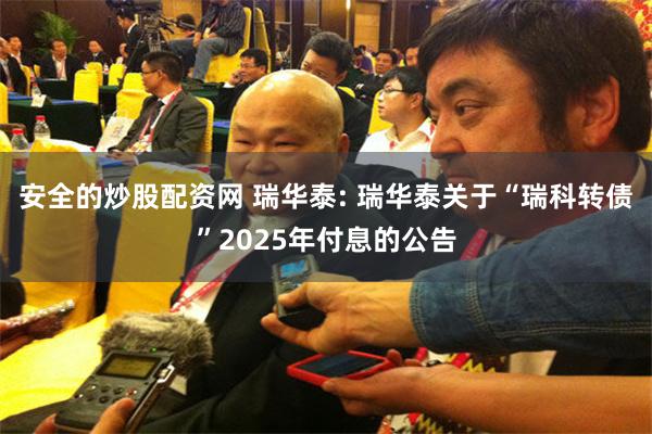 安全的炒股配资网 瑞华泰: 瑞华泰关于“瑞科转债”2025年付息的公告