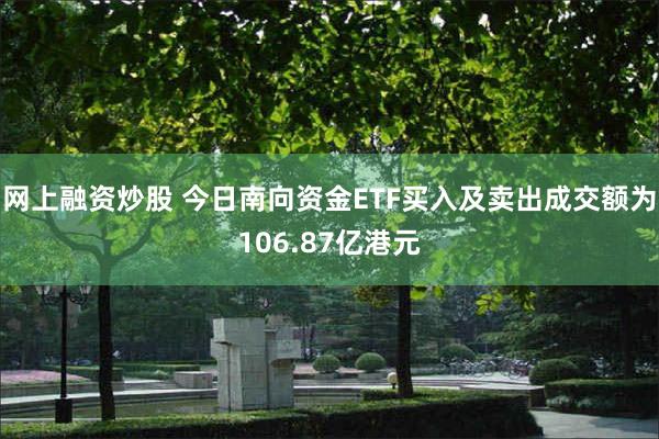 网上融资炒股 今日南向资金ETF买入及卖出成交额为106.87亿港元