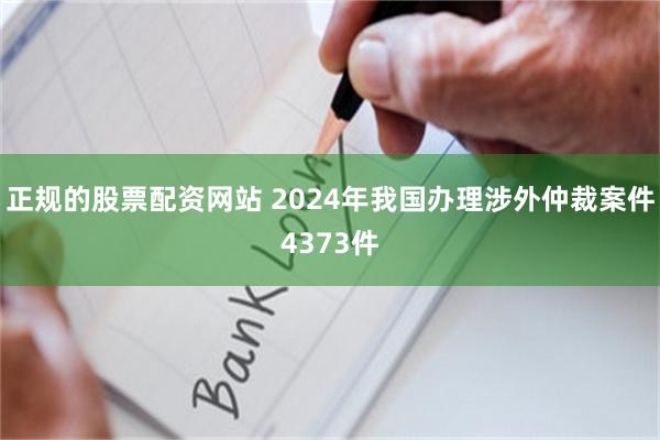 正规的股票配资网站 2024年我国办理涉外仲裁案件4373件