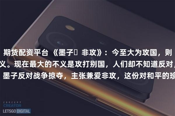期货配资平台 《墨子・非攻》：今至大为攻国，则弗知非，从而誉之，谓之义。现在最大的不义是攻打别国，人们却不知道反对，反而称赞它是正义之举。墨子反对战争掠夺，主张兼爱非攻，这份对和平的珍视穿越时空。当今世界，和平与发展仍是时代主题，摒弃冲突、寻求共赢，才能让人类在安宁中共同进步，这正是古籍智慧给予现代社会的深刻启示。\n\n更多古籍知识分享请点击→@善本古籍_mp_ca__blank