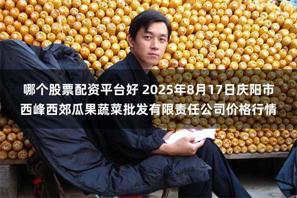 哪个股票配资平台好 2025年8月17日庆阳市西峰西郊瓜果蔬菜批发有限责任公司价格行情