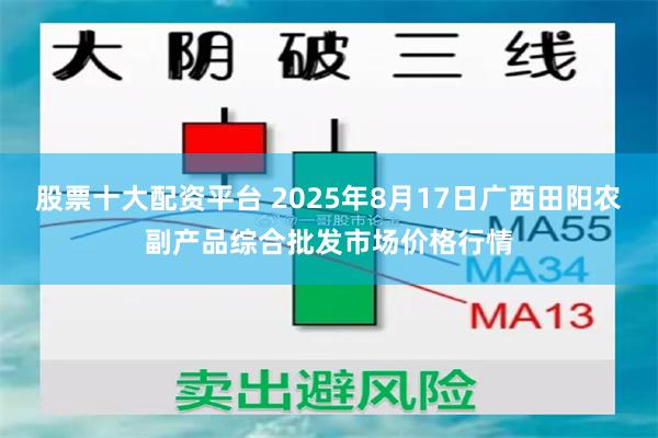 股票十大配资平台 2025年8月17日广西田阳农副产品综合批发市场价格行情