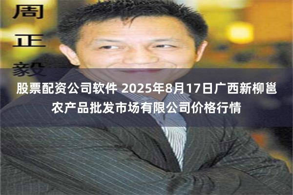 股票配资公司软件 2025年8月17日广西新柳邕农产品批发市场有限公司价格行情