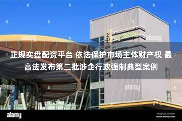 正规实盘配资平台 依法保护市场主体财产权 最高法发布第二批涉企行政强制典型案例