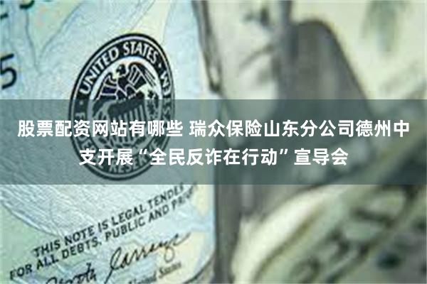 股票配资网站有哪些 瑞众保险山东分公司德州中支开展“全民反诈在行动”宣导会
