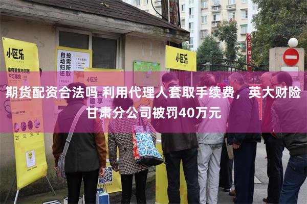 期货配资合法吗 利用代理人套取手续费，英大财险甘肃分公司被罚40万元