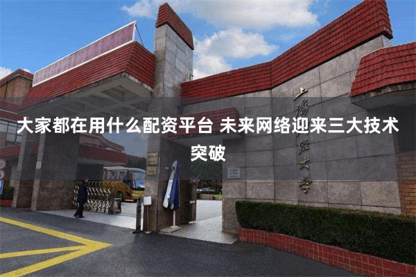 大家都在用什么配资平台 未来网络迎来三大技术突破