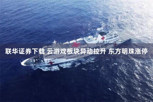联华证券下载 云游戏板块异动拉升 东方明珠涨停