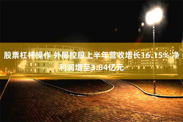 股票杠杆操作 外服控股上半年营收增长16.15% 净利润增至3.84亿元