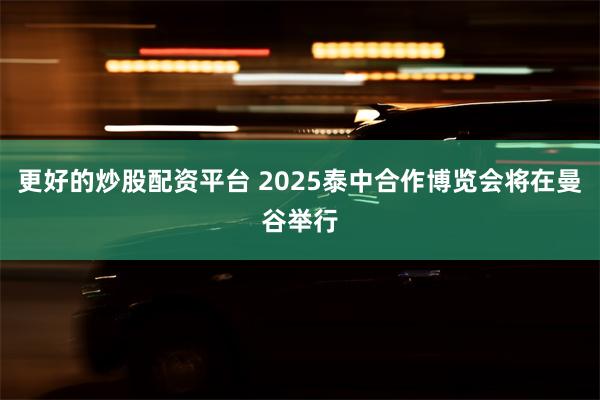 更好的炒股配资平台 2025泰中合作博览会将在曼谷举行