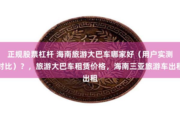 正规股票杠杆 海南旅游大巴车哪家好（用户实测对比）？，旅游大巴车租赁价格，海南三亚旅游车出租
