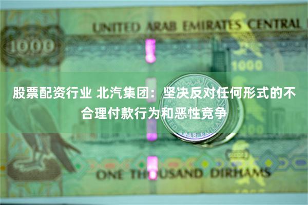 股票配资行业 北汽集团：坚决反对任何形式的不合理付款行为和恶性竞争