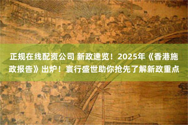 正规在线配资公司 新政速览！2025年《香港施政报告》出炉！寰行盛世助你抢先了解新政重点