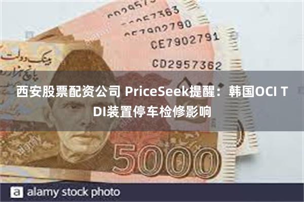 西安股票配资公司 PriceSeek提醒：韩国OCI TDI装置停车检修影响