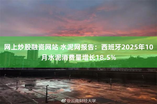 网上炒股融资网站 水泥网报告：西班牙2025年10月水泥消费量增长18.5%