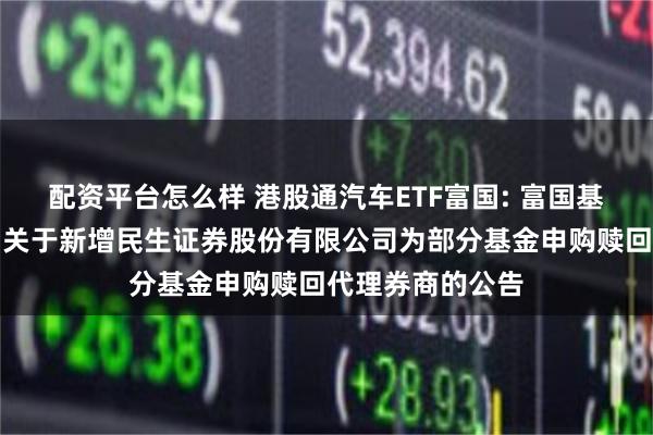 配资平台怎么样 港股通汽车ETF富国: 富国基金管理有限公司关于新增民生证券股份有限公司为部分基金申购赎回代理券商的公告