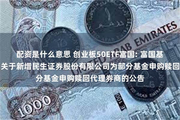 配资是什么意思 创业板50ETF富国: 富国基金管理有限公司关于新增民生证券股份有限公司为部分基金申购赎回代理券商的公告