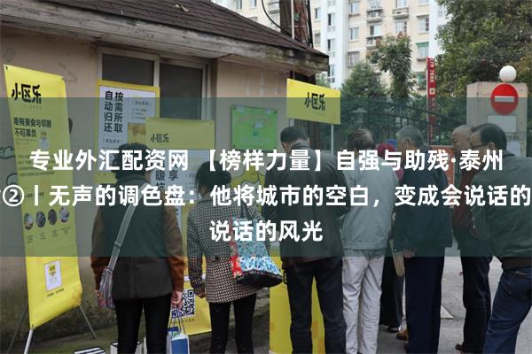 专业外汇配资网 【榜样力量】自强与助残·泰州篇章②丨无声的调色盘：他将城市的空白，变成会说话的风光