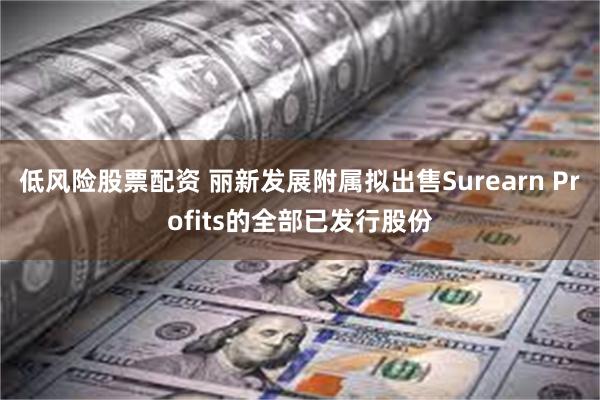 低风险股票配资 丽新发展附属拟出售Surearn Profits的全部已发行股份