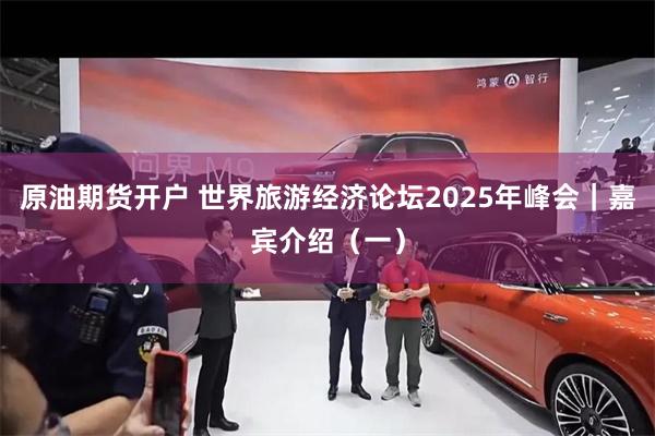 原油期货开户 世界旅游经济论坛2025年峰会｜嘉宾介绍（一）