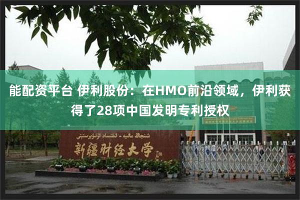 能配资平台 伊利股份：在HMO前沿领域，伊利获得了28项中国发明专利授权
