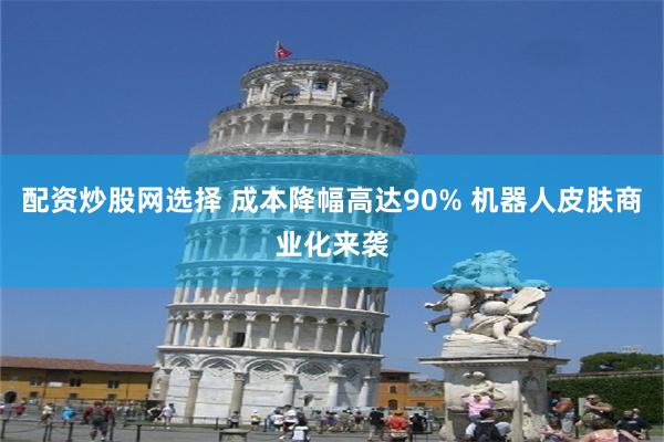 配资炒股网选择 成本降幅高达90% 机器人皮肤商业化来袭
