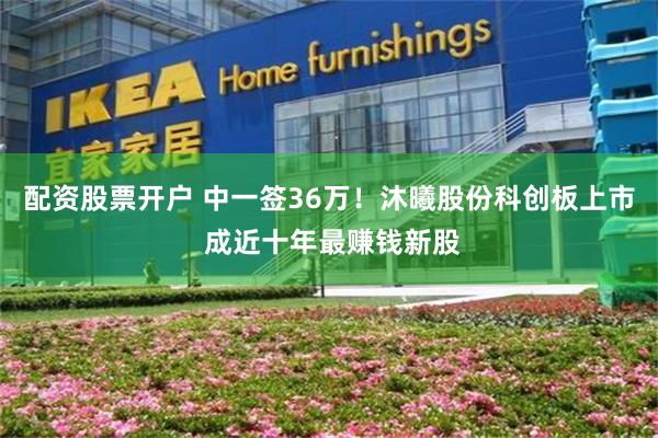 配资股票开户 中一签36万！沐曦股份科创板上市 成近十年最赚钱新股