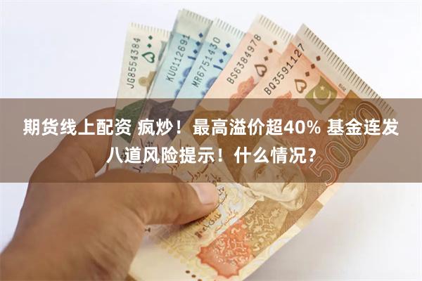 期货线上配资 疯炒！最高溢价超40% 基金连发八道风险提示！什么情况？