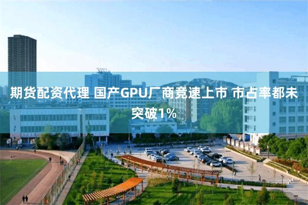 期货配资代理 国产GPU厂商竞速上市 市占率都未突破1%